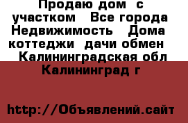 Продаю дом, с участком - Все города Недвижимость » Дома, коттеджи, дачи обмен   . Калининградская обл.,Калининград г.